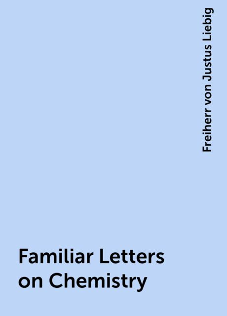 Familiar Letters on Chemistry, Freiherr von Justus Liebig