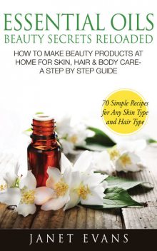 Essential Oils Beauty Secrets Reloaded: How To Make Beauty Products At Home for Skin, Hair & Body Care -A Step by Step Guide & 70 Simple Recipes for Any Skin Type and Hair Type, Janet Evans