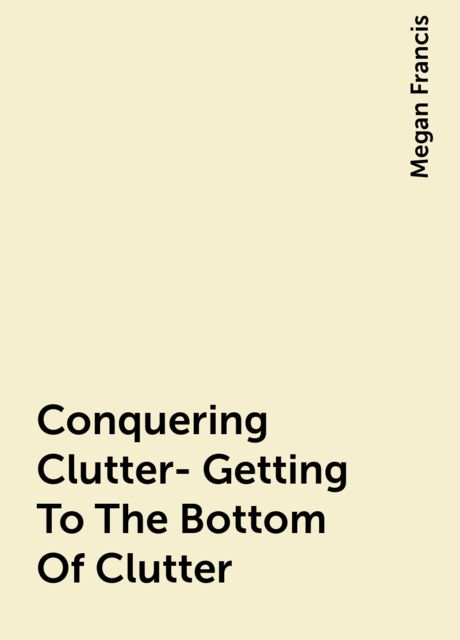 Conquering Clutter- Getting To The Bottom Of Clutter, Megan Francis