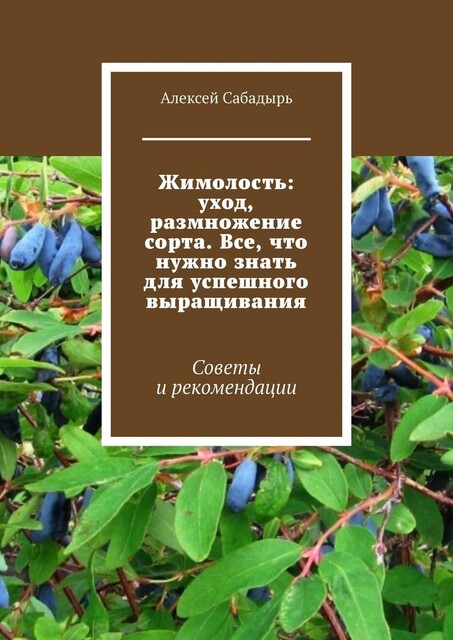 Жимолость: уход, размножение сорта. Все, что нужно знать для успешного выращивания. Советы и рекомендации, Алексей Сабадырь