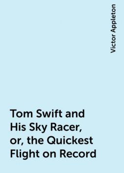 Tom Swift and His Sky Racer, or, the Quickest Flight on Record, Victor Appleton