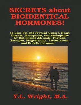 Secrets About Bioidentical Hormones!: To Lose Fat and Prevent Cancer, Heart Disease, Menopause, and Andropause, by Optimizing Adrenals, Thyroid, Estrogen, Progesterone, Testosterone, and Growth Hormone, M.A., Y.L.Wright