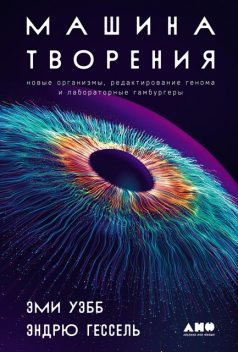 Машина творения: Новые организмы, редактирование генома и лабораторные гамбургеры, Эми Уэбб, Эндрю Гессель