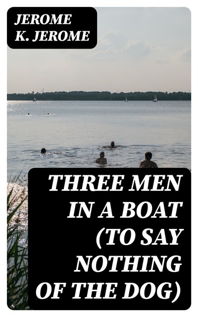 Three Men in a Boat (To Say Nothing of the Dog), Jerome Klapka Jerome