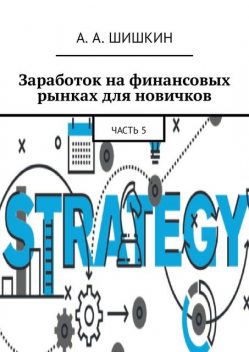 Заработок на финансовых рынках для новичков. Часть 5, А.А. Шишкин