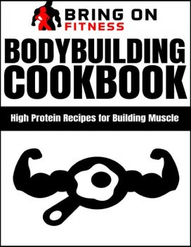 Bodybuilding Cookbook: High Protein Recipes for Building Muscle, Bring On Fitness