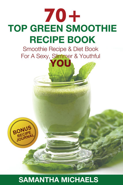 70 Top Green Smoothie Recipe Book : Smoothie Recipe & Diet Book For A Sexy, Slimmer & Youthful YOU, Samantha Michaels