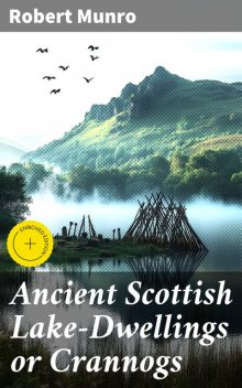 Ancient Scottish Lake-Dwellings or Crannogs, Robert Munro