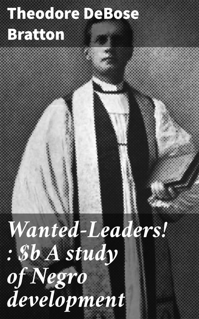 Wanted—Leaders! : A study of Negro development, Theodore DeBose Bratton