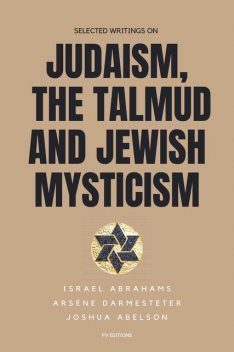 Selected writings on Judaism, the Talmud and Jewish Mysticism, Israel Abrahams, Arsène Darmesteter, Joshua Abelson