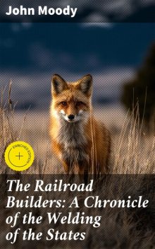 The Railroad Builders: A Chronicle of the Welding of the States, John Moody