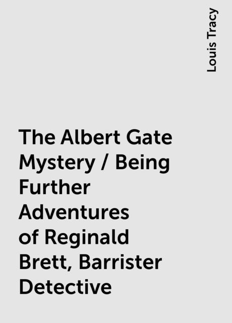 The Albert Gate Mystery / Being Further Adventures of Reginald Brett, Barrister Detective, Louis Tracy