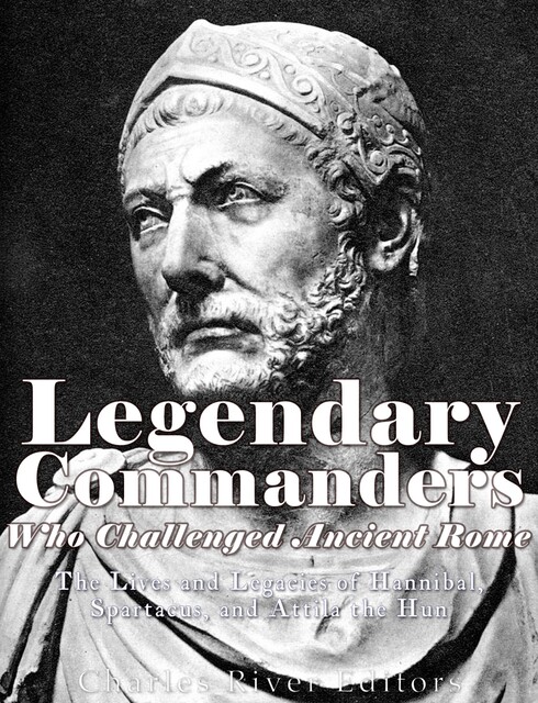 Legendary Commanders Who Challenged Ancient Rome, Charles Editors