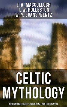 Celtic Mythology: History of Celts, Religion, Archeological Finds, Legends & Myths, J.A.MacCulloch, T.W.Rolleston, W.Y.Evans-Wentz