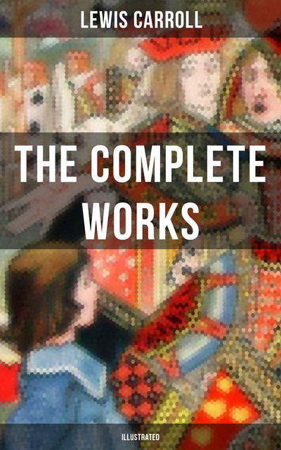 The Complete Works of Lewis Carroll (Illustrated), Lewis Carroll