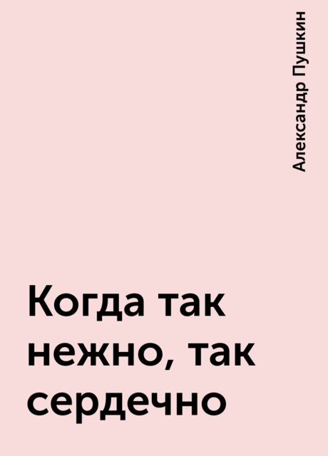 Когда так нежно, так сердечно, Александр Пушкин