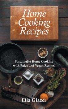Home Cooking Recipes: Sustainable Home Cooking with Paleo and Vegan Recipes, Elia Glazer, Suellen Southwell