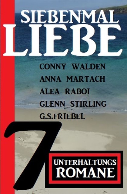 Siebenmal Liebe: 7 Unterhaltungsromane, Glenn Stirling, Anna Martach, G.S. Friebel, Conny Walden, Alea Raboi