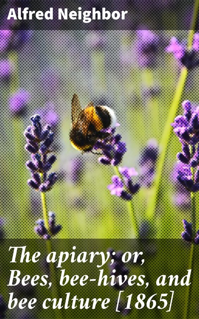 The apiary; or, Bees, bee-hives, and bee culture, Alfred Neighbor