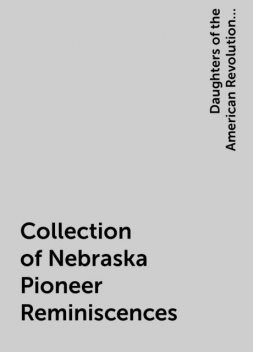 Collection of Nebraska Pioneer Reminiscences, Daughters of the American Revolution. Nebraska