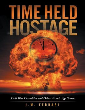 Time Held Hostage: Cold War Casualties and Other Atomic Age Stories, J.W.Ferrari