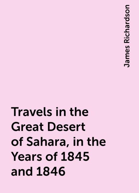 Travels in the Great Desert of Sahara, in the Years of 1845 and 1846, James Richardson