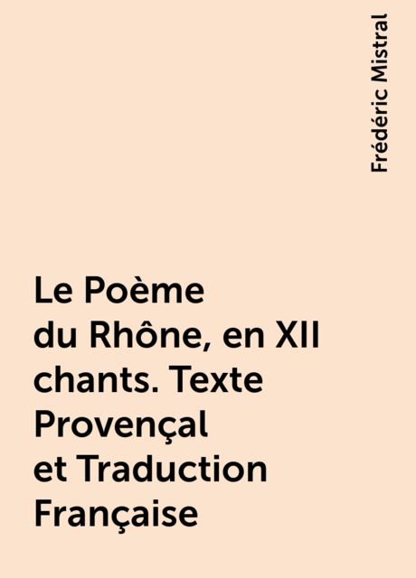 Le Poème du Rhône, en XII chants. Texte Provençal et Traduction Française, Frédéric Mistral