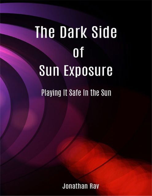 The Dark Side of Sun Exposure: Playing It Safe In the Sun, Jonathan Ray