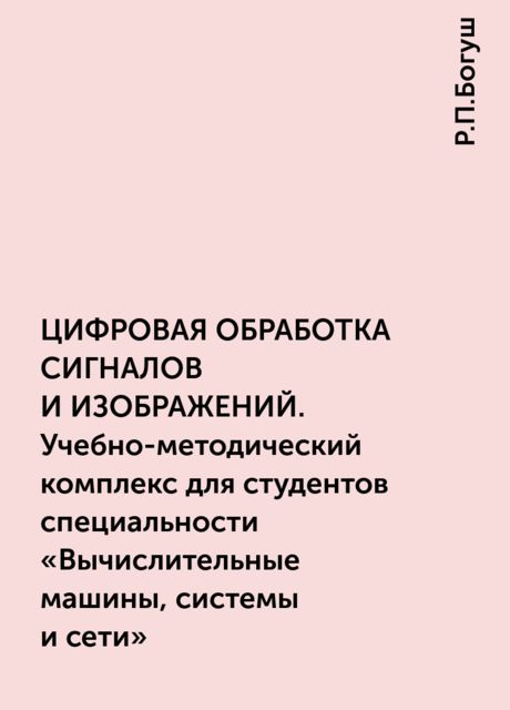 ЦИФРОВАЯ ОБРАБОТКА СИГНАЛОВ И ИЗОБРАЖЕНИЙ. Учебно-методический комплекс для студентов специальности «Вычислительные машины, системы и сети», Р.П.Богуш