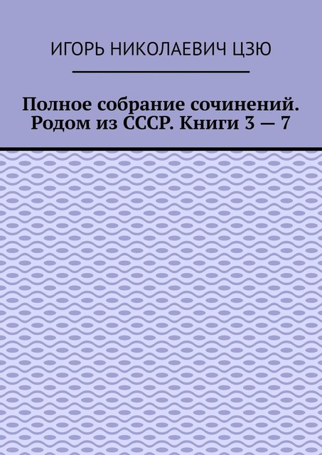 Полное собрание сочинений. Родом из СССР. Книги 3 — 7, Игорь Цзю