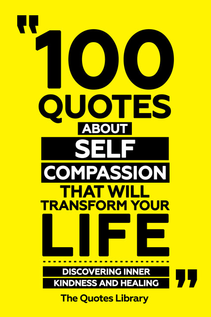 100 Quotes About Self-Compassion That Will Transform Your Life – Discovering Inner Kindness And Healing, The Quotes Library