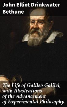 The Life of Galileo Galilei, with Illustrations of the Advancement of Experimental Philosophy, John Elliot Drinkwater Bethune