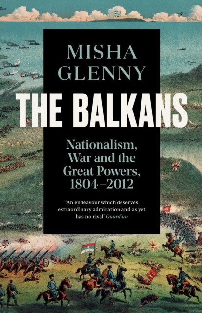 THE BALKANS: Nationalism, War and the Great Powers, Misha Glenny
