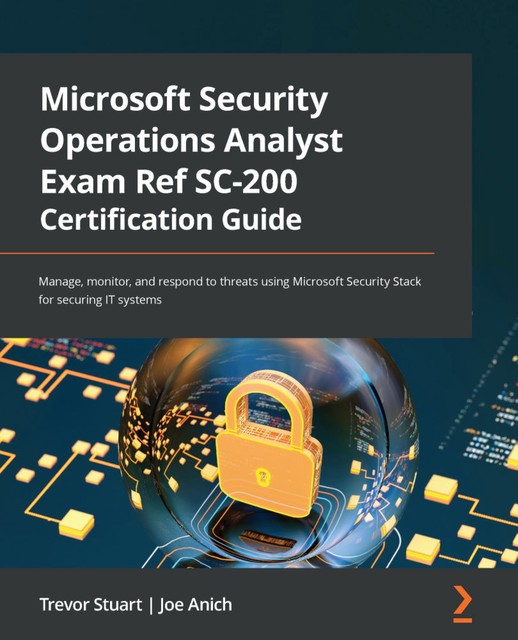 Microsoft Security Operations Analyst Exam Ref SC-200 Certification Guide, Joe Anich, Trevor Stuart