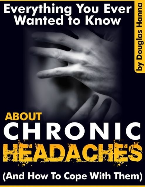 Everything You Ever Wanted to Know About Chronic Headaches (And How to Cope With Them), Douglas Hanna