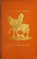 The Great Horse or The War Horse: from the time of the Roman Invasion till its development into the Shire Horse, Sir, Walter Gilbey