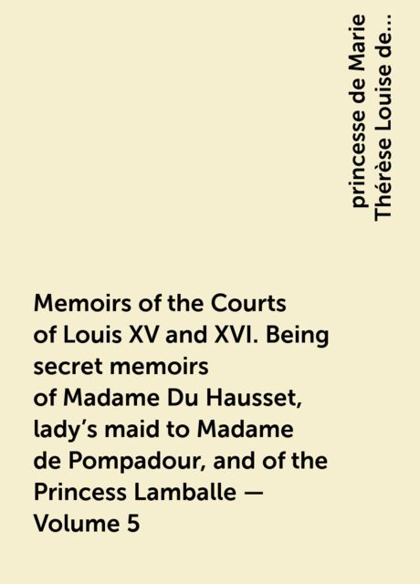 Memoirs of the Courts of Louis XV and XVI. Being secret memoirs of Madame Du Hausset, lady's maid to Madame de Pompadour, and of the Princess Lamballe — Volume 5, princesse de Marie Thérèse Louise de Savoie-Carignan Lamballe