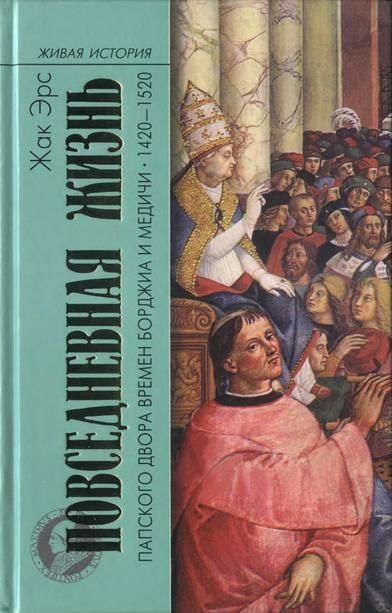 Повседневная жизнь папского двора времен Борджиа и Медичи. 1420-1520, Жак Эрс