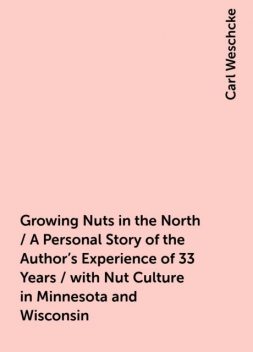 Growing Nuts in the North / A Personal Story of the Author's Experience of 33 Years / with Nut Culture in Minnesota and Wisconsin, Carl Weschcke