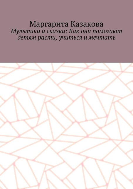 Мультики и сказки: Как они помогают детям расти, учиться и мечтать, Маргарита Казакова