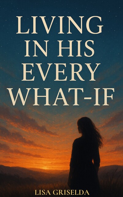 LIVING IN HIS EVERY WHAT-IF, Lisa Griselda
