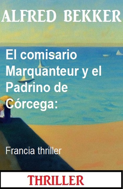 El comisario Marquanteur y el Padrino de Córcega: Francia thriller, Alfred Bekker