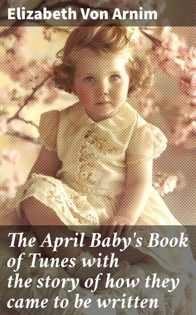 The April Baby's Book of Tunes with the story of how they came to be written, Elizabeth von Arnim