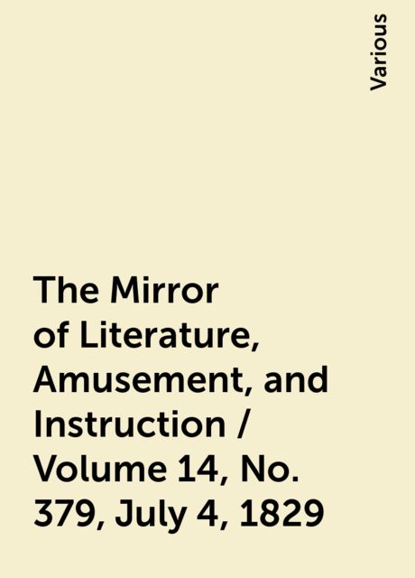 The Mirror of Literature, Amusement, and Instruction / Volume 14, No. 379, July 4, 1829, Various