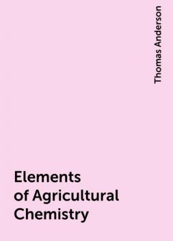 Elements of Agricultural Chemistry, Thomas Anderson