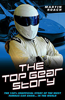 The Top Gear Story – The 100% Unofficial Story of the Most Famous Car Show in the World, Martin Roach