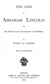 The Life of Abraham Lincoln, from His Birth to His Inauguration as President, Ward Hill Lamon