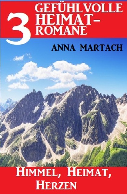 Himmel, Heimat, Herzen: 3 Gefühlvolle Heimatromane, Anna Martach