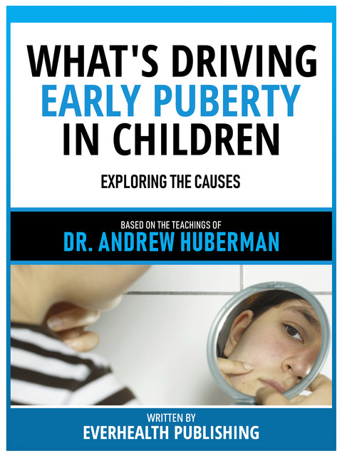 What's Driving Early Puberty In Children – Based On The Teachings Of Dr. Andrew Huberman, Everhealth Publishing