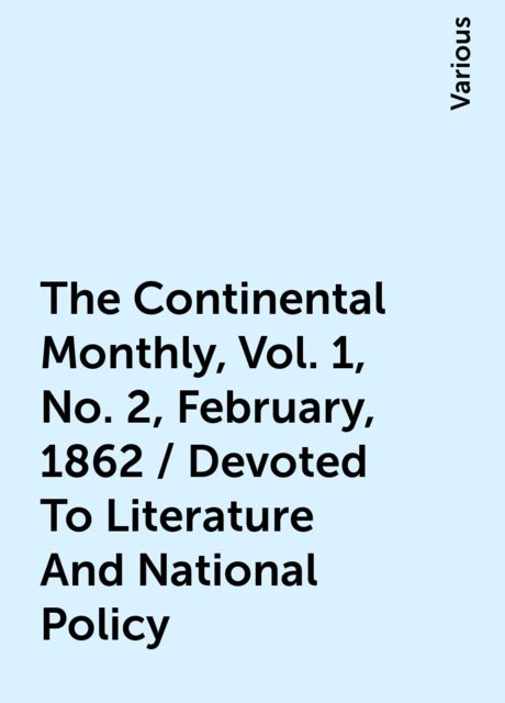 The Continental Monthly, Vol. 1, No. 2, February, 1862 / Devoted To Literature And National Policy, Various